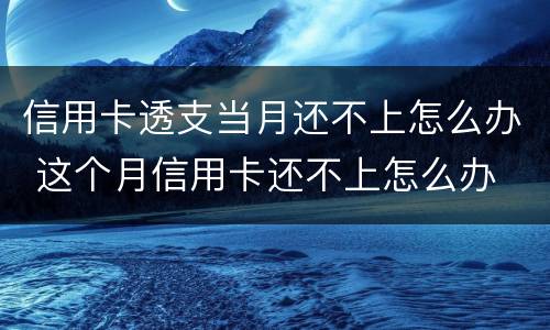 信用卡透支当月还不上怎么办 这个月信用卡还不上怎么办