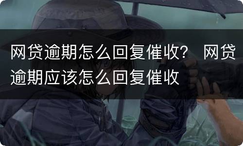 网贷逾期怎么回复催收？ 网贷逾期应该怎么回复催收