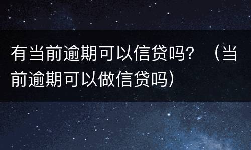 有当前逾期可以信贷吗？（当前逾期可以做信贷吗）