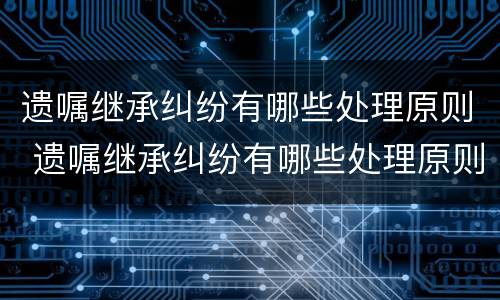 遗嘱继承纠纷有哪些处理原则 遗嘱继承纠纷有哪些处理原则和方法