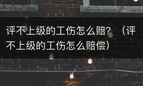 评不上级的工伤怎么赔？（评不上级的工伤怎么赔偿）