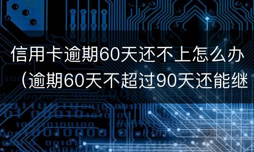 信用卡逾期60天还不上怎么办（逾期60天不超过90天还能继续使用信用卡吗）
