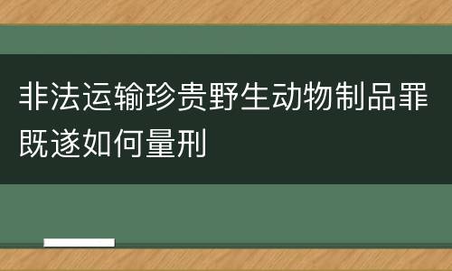 非法运输珍贵野生动物制品罪既遂如何量刑