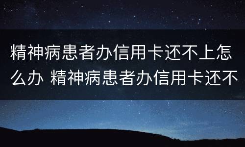 精神病患者办信用卡还不上怎么办 精神病患者办信用卡还不上怎么办呢