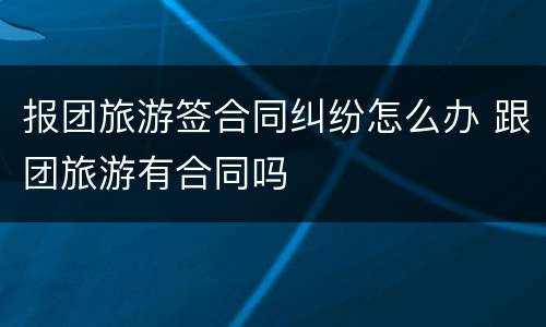报团旅游签合同纠纷怎么办 跟团旅游有合同吗