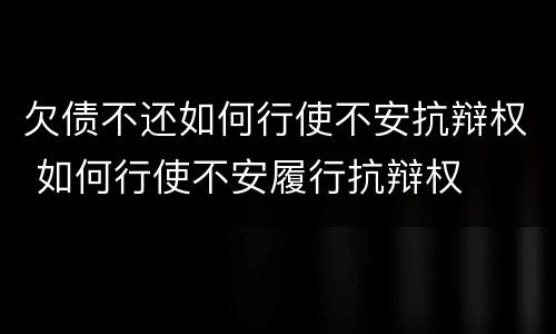 欠债不还如何行使不安抗辩权 如何行使不安履行抗辩权