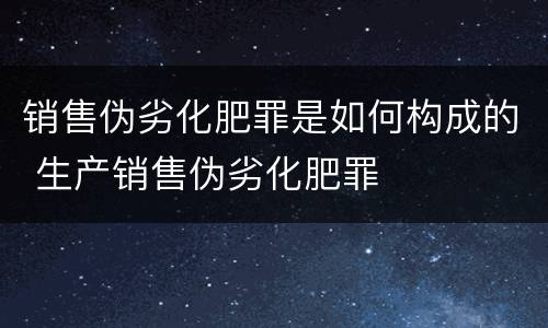 销售伪劣化肥罪是如何构成的 生产销售伪劣化肥罪