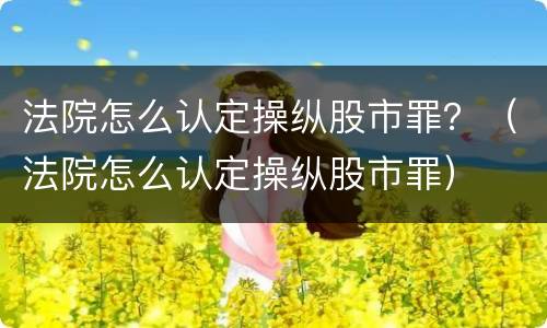 法院怎么认定操纵股市罪？（法院怎么认定操纵股市罪）