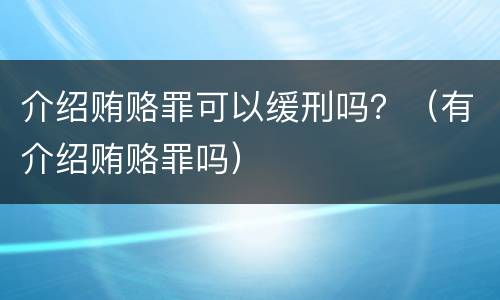 介绍贿赂罪可以缓刑吗？（有介绍贿赂罪吗）