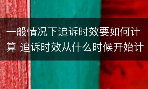 一般情况下追诉时效要如何计算 追诉时效从什么时候开始计算
