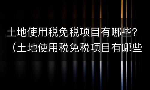 土地使用税免税项目有哪些？（土地使用税免税项目有哪些项目）