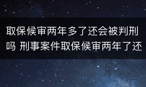 取保候审两年多了还会被判刑吗 刑事案件取保候审两年了还会判刑吗