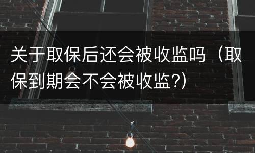 关于取保后还会被收监吗（取保到期会不会被收监?）