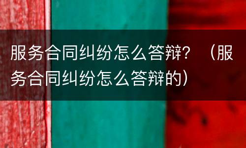 服务合同纠纷怎么答辩？（服务合同纠纷怎么答辩的）