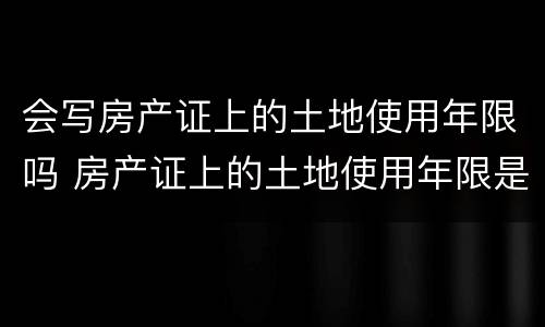 会写房产证上的土地使用年限吗 房产证上的土地使用年限是什么意思