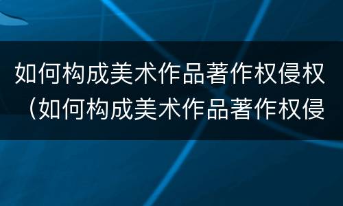 如何构成美术作品著作权侵权（如何构成美术作品著作权侵权案例）
