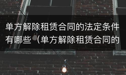 单方解除租赁合同的法定条件有哪些（单方解除租赁合同的法定条件有哪些规定）