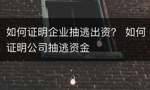如何证明企业抽逃出资？ 如何证明公司抽逃资金