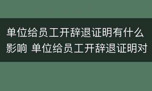 单位给员工开辞退证明有什么影响 单位给员工开辞退证明对单位有什么影响