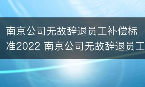 南京公司无故辞退员工补偿标准2022 南京公司无故辞退员工补偿标准2022最新