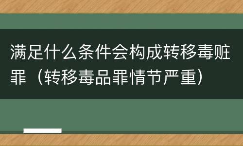 满足什么条件会构成转移毒赃罪（转移毒品罪情节严重）