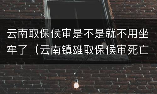 云南取保候审是不是就不用坐牢了（云南镇雄取保候审死亡）