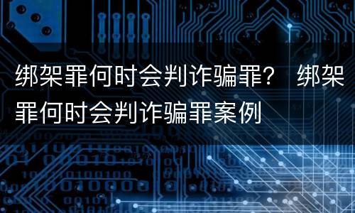 绑架罪何时会判诈骗罪？ 绑架罪何时会判诈骗罪案例