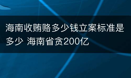 海南收贿赂多少钱立案标准是多少 海南省贪200亿