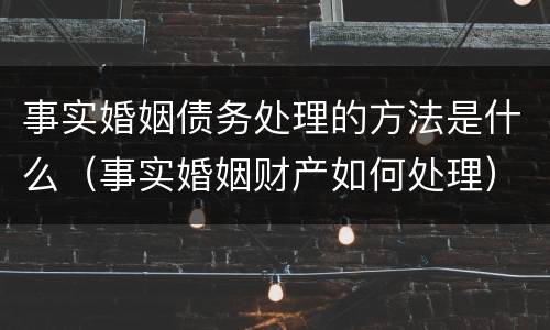 事实婚姻债务处理的方法是什么（事实婚姻财产如何处理）
