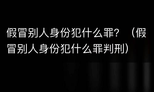 假冒别人身份犯什么罪？（假冒别人身份犯什么罪判刑）