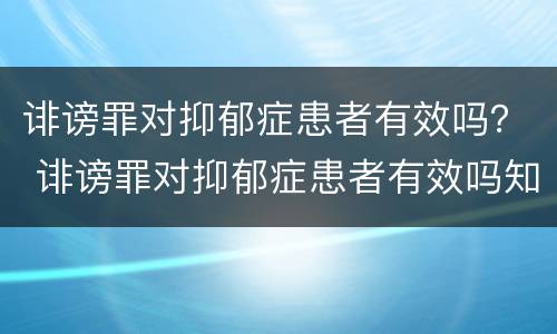 诽谤罪对抑郁症患者有效吗？ 诽谤罪对抑郁症患者有效吗知乎