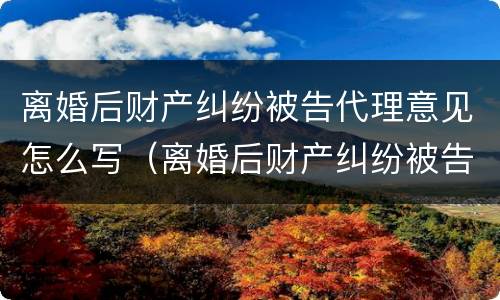 离婚后财产纠纷被告代理意见怎么写（离婚后财产纠纷被告代理意见怎么写的）
