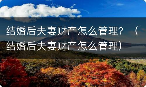 结婚后夫妻财产怎么管理？（结婚后夫妻财产怎么管理）