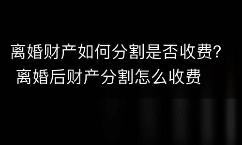 离婚财产如何分割是否收费？ 离婚后财产分割怎么收费