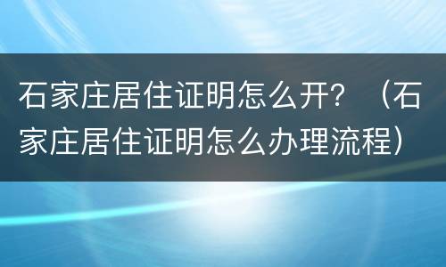 石家庄居住证明怎么开？（石家庄居住证明怎么办理流程）