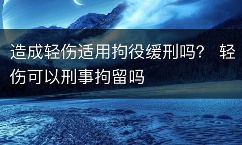 造成轻伤适用拘役缓刑吗？ 轻伤可以刑事拘留吗