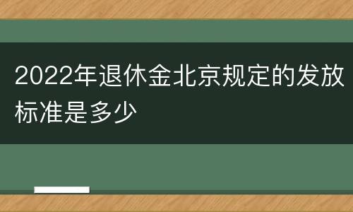 2022年退休金北京规定的发放标准是多少