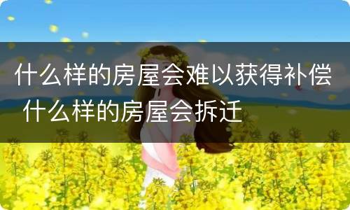 什么样的房屋会难以获得补偿 什么样的房屋会拆迁