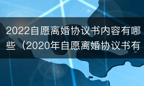 2022自愿离婚协议书内容有哪些（2020年自愿离婚协议书有效模板）