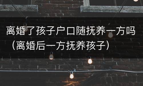 离婚了孩子户口随抚养一方吗（离婚后一方抚养孩子）