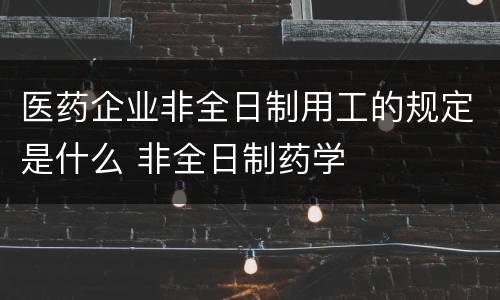 医药企业非全日制用工的规定是什么 非全日制药学