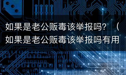 如果是老公贩毒该举报吗？（如果是老公贩毒该举报吗有用吗）