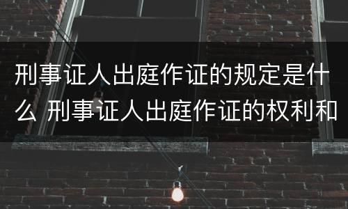 刑事证人出庭作证的规定是什么 刑事证人出庭作证的权利和义务