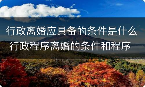 行政离婚应具备的条件是什么 行政程序离婚的条件和程序