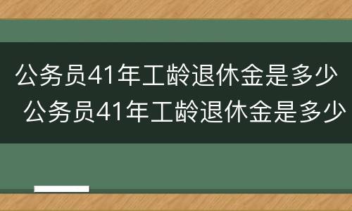 公务员41年工龄退休金是多少 公务员41年工龄退休金是多少呢