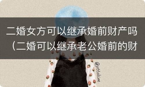 二婚女方可以继承婚前财产吗（二婚可以继承老公婚前的财产吗）