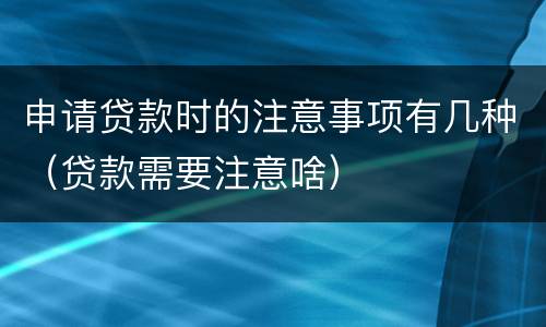 申请贷款时的注意事项有几种（贷款需要注意啥）