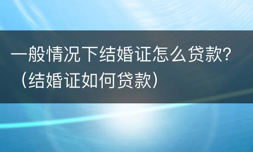 一般情况下结婚证怎么贷款？（结婚证如何贷款）