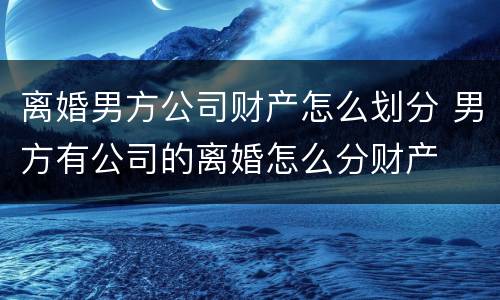离婚男方公司财产怎么划分 男方有公司的离婚怎么分财产