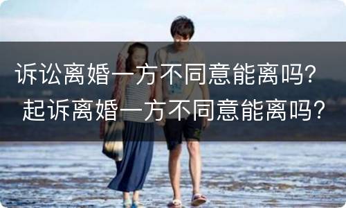 诉讼离婚一方不同意能离吗？ 起诉离婚一方不同意能离吗?